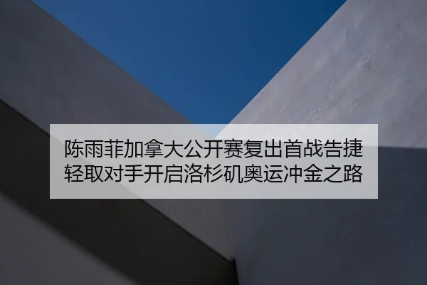 陈雨菲加拿大公开赛复出首战告捷 轻取对手开启洛杉矶奥运冲金之路